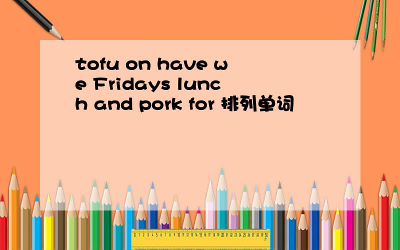 tofu on have we Fridays lunch and pork for 排列单词