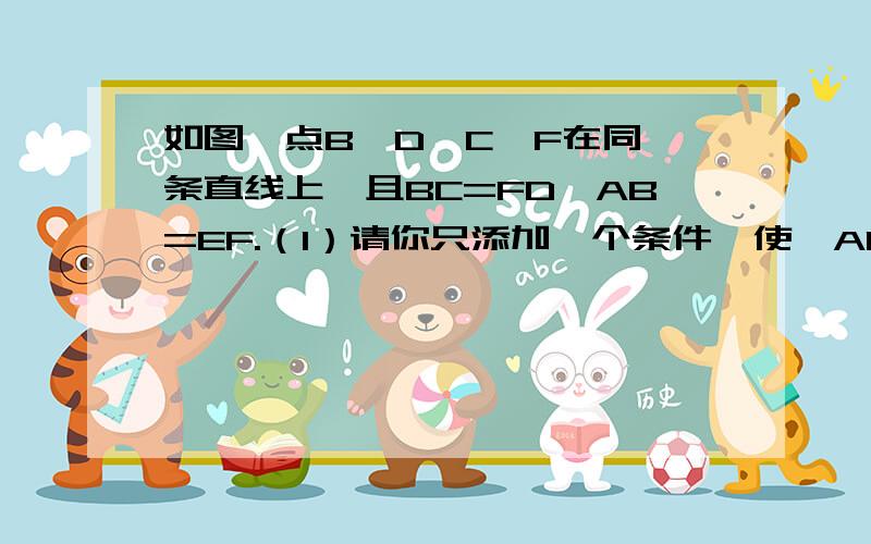 如图,点B、D、C、F在同一条直线上,且BC=FD,AB=EF.（1）请你只添加一个条件,使△ABC≌△EFD,