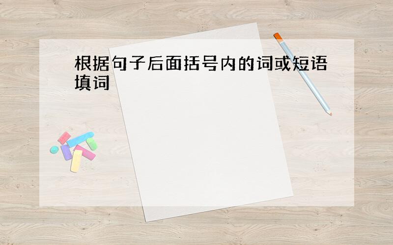 根据句子后面括号内的词或短语填词