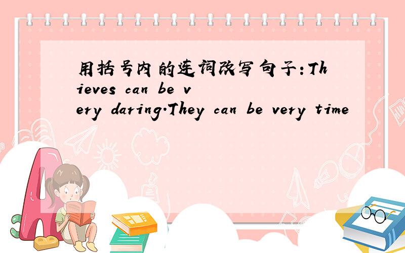 用括号内的连词改写句子：Thieves can be very daring.They can be very time