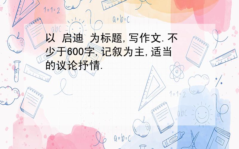 以 启迪 为标题,写作文.不少于600字,记叙为主,适当的议论抒情.