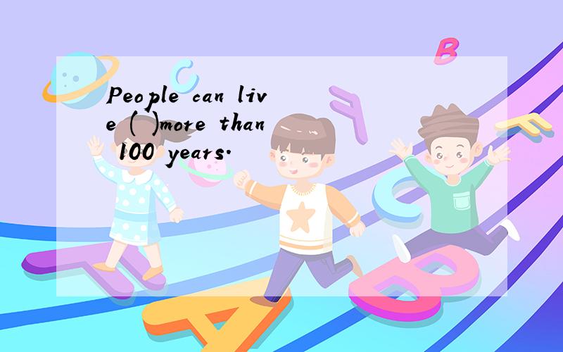 People can live ( )more than 100 years.