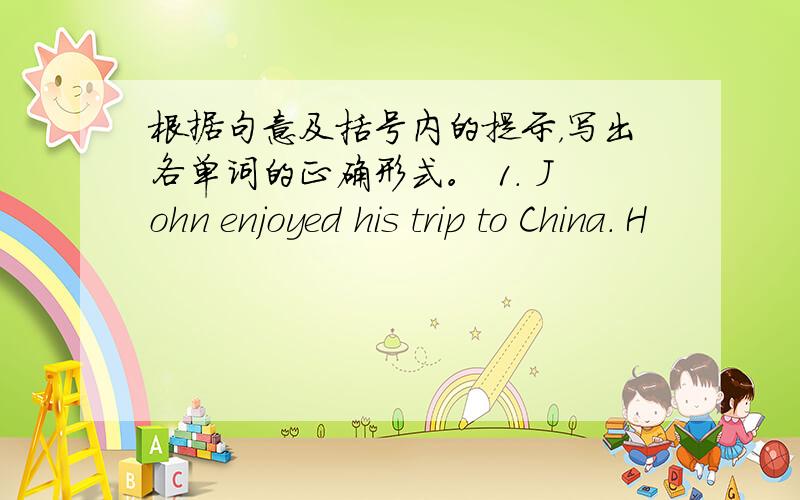 根据句意及括号内的提示，写出各单词的正确形式。 1. John enjoyed his trip to China. H