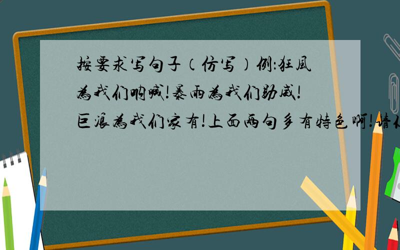 按要求写句子（仿写）例：狂风为我们呐喊!暴雨为我们助威!巨浪为我们家有!上面两句多有特色啊!请你仔细读读,体会它的表达方