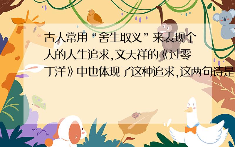 古人常用“舍生取义”来表现个人的人生追求,文天祥的《过零丁洋》中也体现了这种追求,这两句诗是?