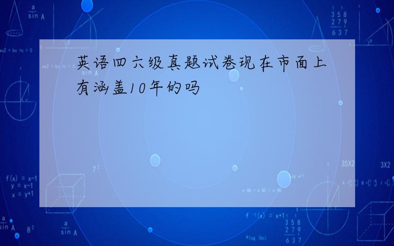 英语四六级真题试卷现在市面上有涵盖10年的吗