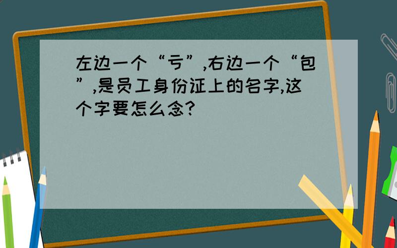 左边一个“亏”,右边一个“包”,是员工身份证上的名字,这个字要怎么念?