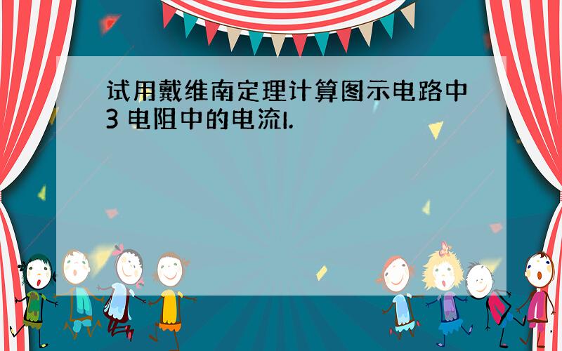 试用戴维南定理计算图示电路中3 电阻中的电流I.