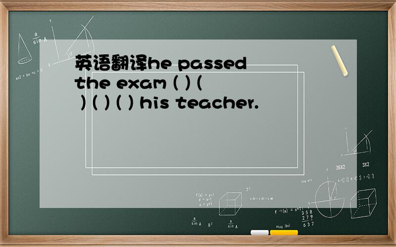 英语翻译he passed the exam ( ) ( ) ( ) ( ) his teacher.