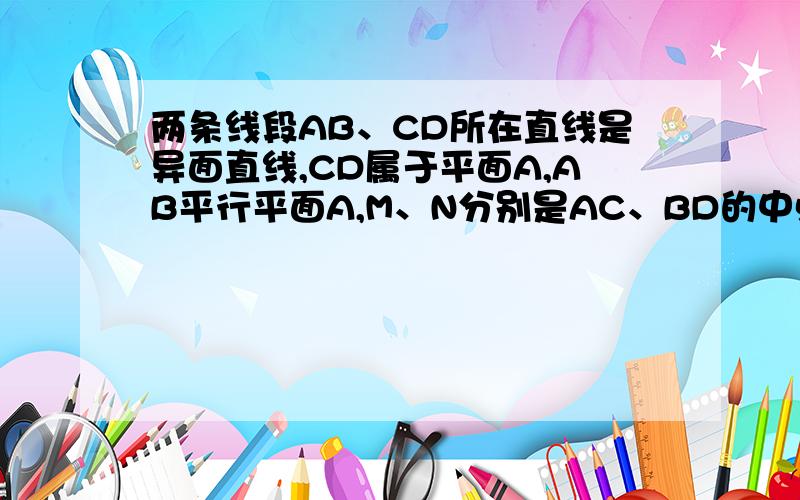 两条线段AB、CD所在直线是异面直线,CD属于平面A,AB平行平面A,M、N分别是AC、BD的中点证明MN平行面A.