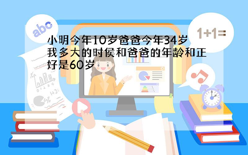 小明今年10岁爸爸今年34岁我多大的时侯和爸爸的年龄和正好是60岁