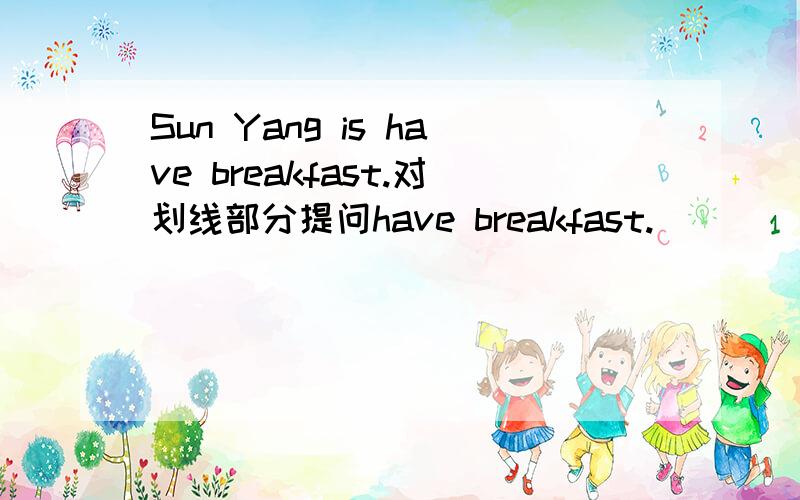 Sun Yang is have breakfast.对划线部分提问have breakfast.