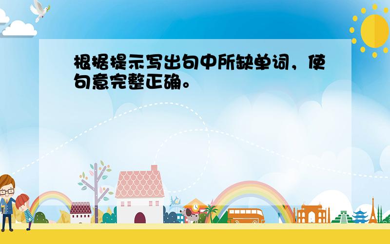 根据提示写出句中所缺单词，使句意完整正确。