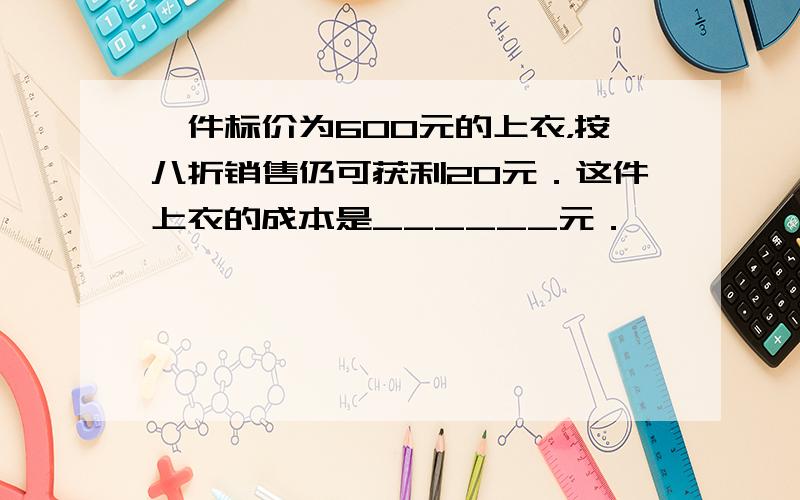 一件标价为600元的上衣，按八折销售仍可获利20元．这件上衣的成本是______元．