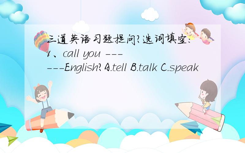 三道英语习题提问?选词填空：1、call you ------English?A.tell B.talk C.speak