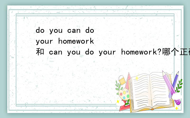 do you can do your homework 和 can you do your homework?哪个正确?