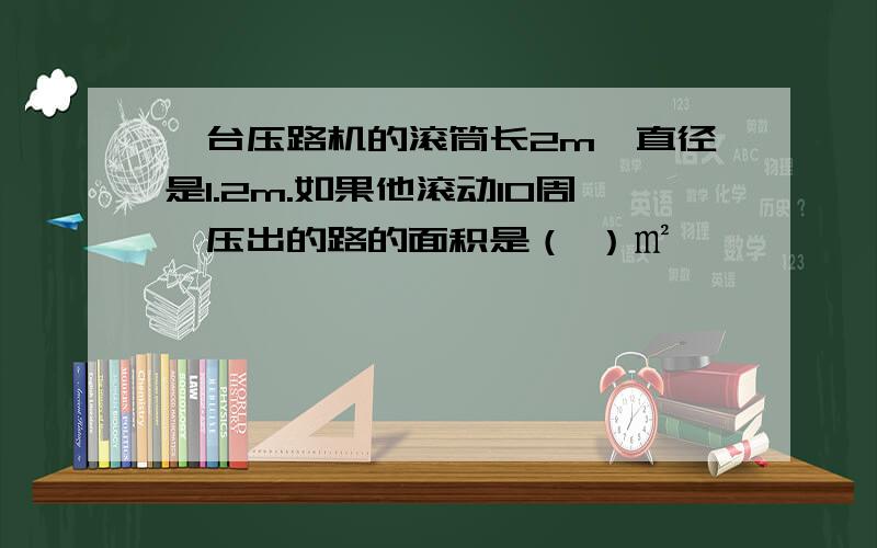 一台压路机的滚筒长2m,直径是1.2m.如果他滚动10周,压出的路的面积是（ ）㎡