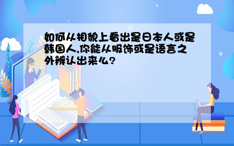 如何从相貌上看出是日本人或是韩国人,你能从服饰或是语言之外辨认出来么?