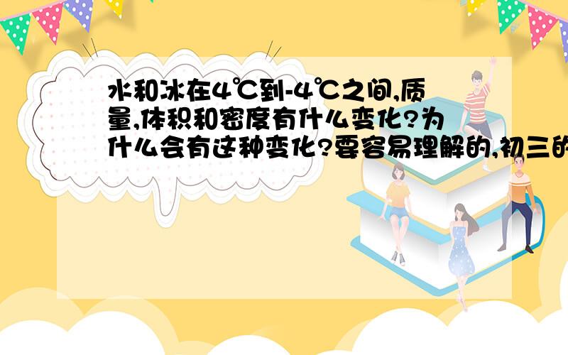 水和冰在4℃到-4℃之间,质量,体积和密度有什么变化?为什么会有这种变化?要容易理解的,初三的水平.