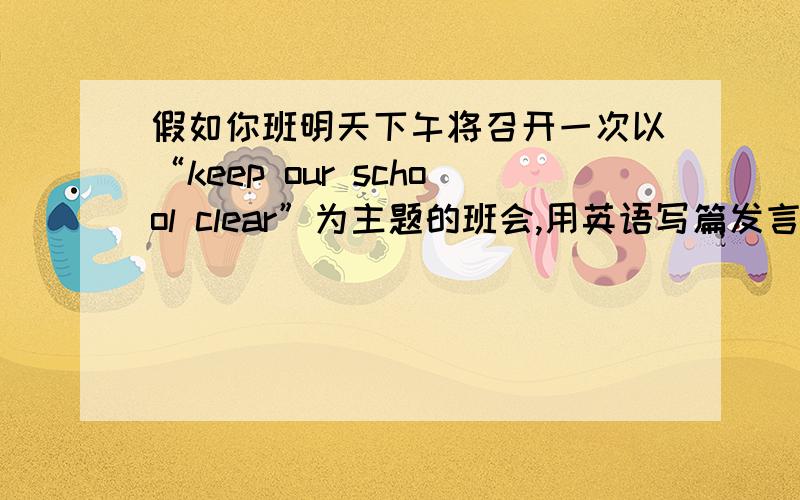 假如你班明天下午将召开一次以“keep our school clear”为主题的班会,用英语写篇发言稿.