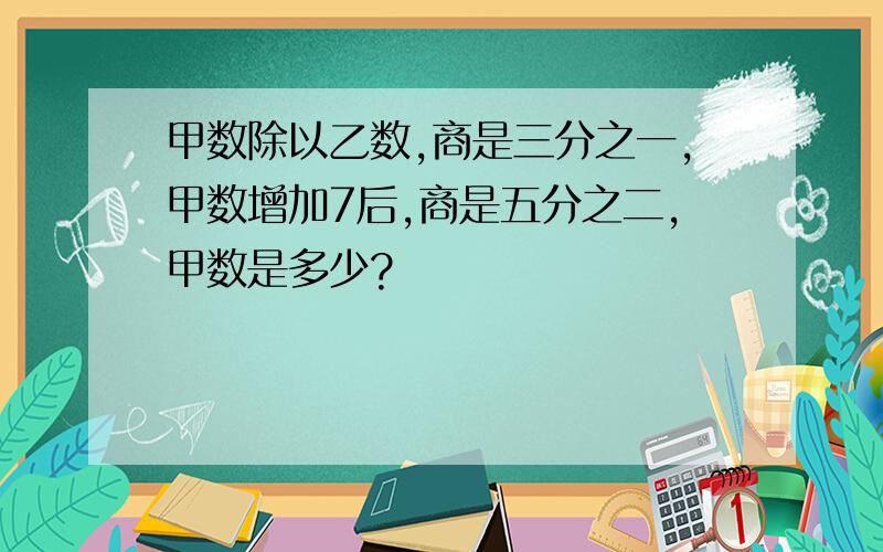 甲数除以乙数,商是三分之一,甲数增加7后,商是五分之二,甲数是多少?