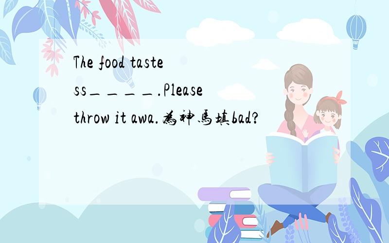 The food tastess____.Please throw it awa.为神马填bad?