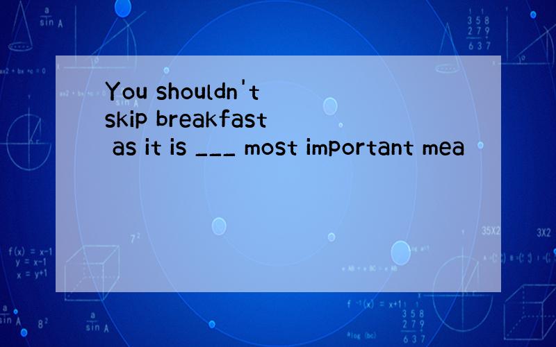 You shouldn't skip breakfast as it is ___ most important mea