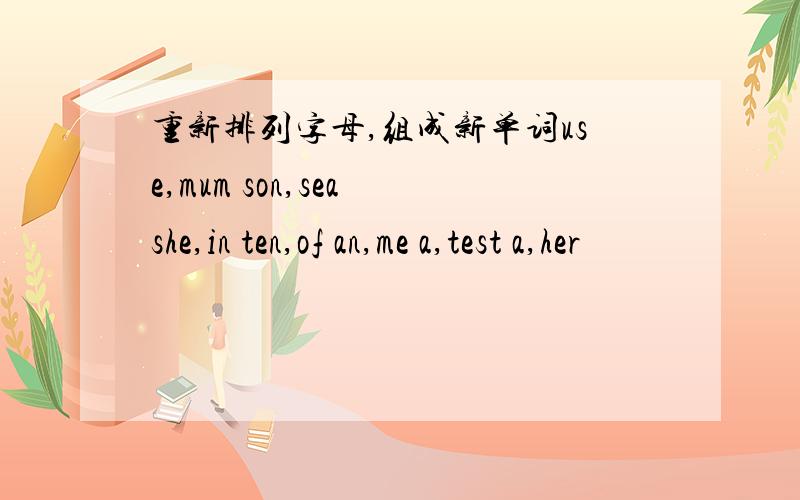 重新排列字母,组成新单词use,mum son,sea she,in ten,of an,me a,test a,her