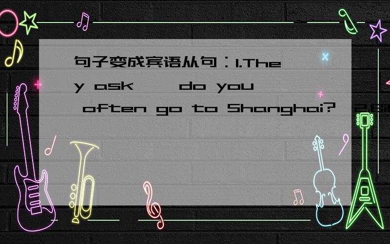 句子变成宾语从句：1.They ask ,