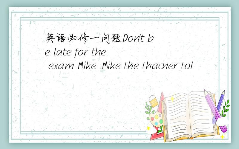 英语必修一问题Don't be late for the exam Mike .Mike the thacher tol