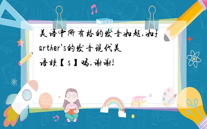 美语中所有格的发音如题,如farther's的发音现代美语读【s】吗,谢谢!