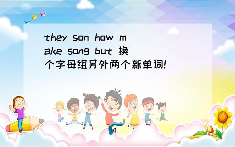 they son how make song but 换个字母组另外两个新单词!