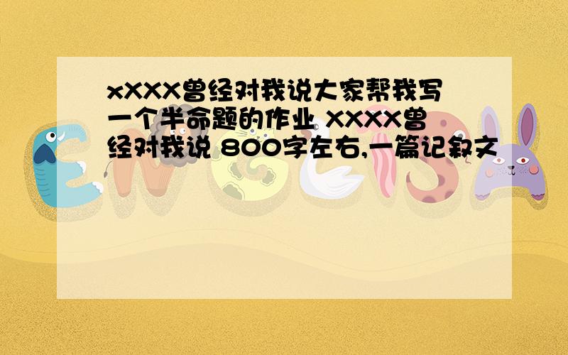 xXXX曾经对我说大家帮我写一个半命题的作业 XXXX曾经对我说 800字左右,一篇记叙文