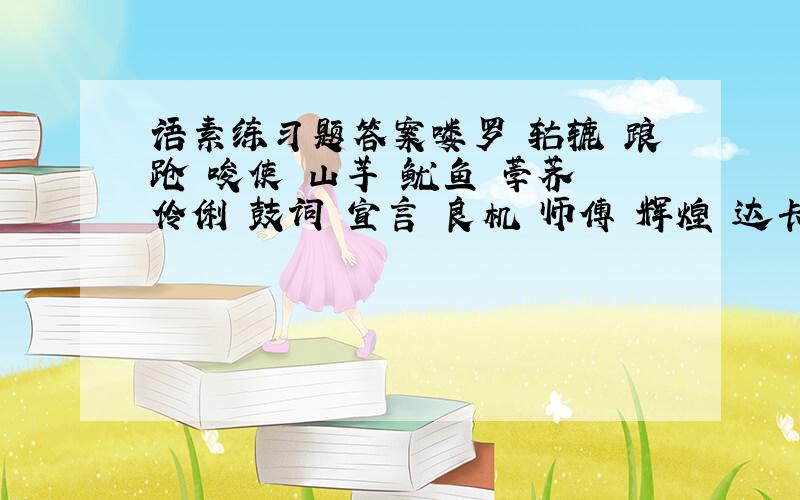 语素练习题答案喽罗 轱辘 踉跄 唆使 山芋 鱿鱼 荸荠 伶俐 鼓词 宣言 良机 师傅 辉煌 达卡 伊朗 哪些是一个语素?