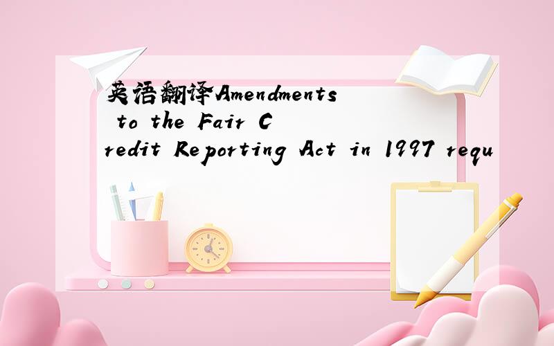 英语翻译Amendments to the Fair Credit Reporting Act in 1997 requ