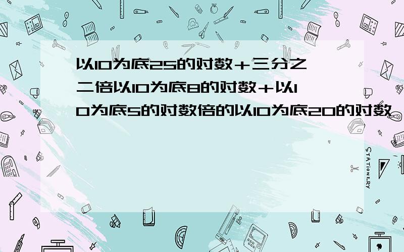 以10为底25的对数＋三分之二倍以10为底8的对数＋以10为底5的对数倍的以10为底20的对数