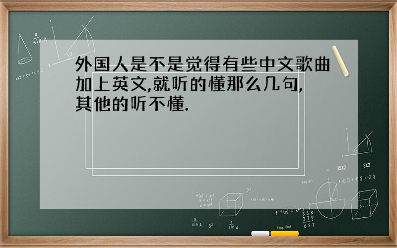 外国人是不是觉得有些中文歌曲加上英文,就听的懂那么几句,其他的听不懂.