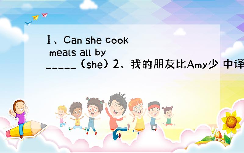 1、Can she cook meals all by _____ (she) 2、我的朋友比Amy少 中译英