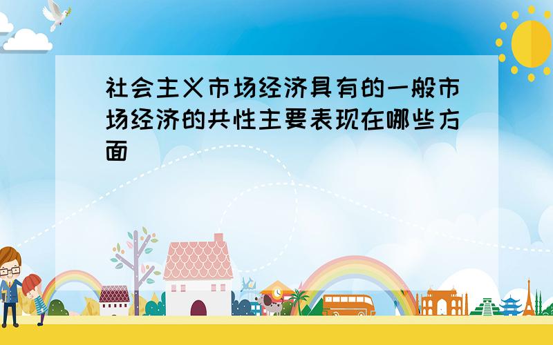 社会主义市场经济具有的一般市场经济的共性主要表现在哪些方面