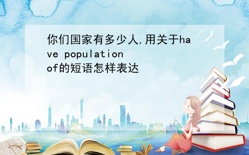 你们国家有多少人,用关于have population of的短语怎样表达