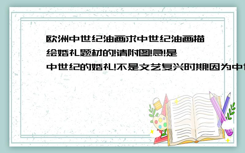 欧洲中世纪油画求中世纪油画描绘婚礼题材的!请附图!急!是中世纪的婚礼!不是文艺复兴时期!因为中世纪的婚礼题材很少!所以才