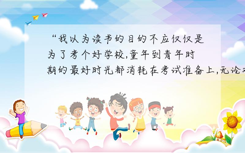 “我以为读书的目的不应仅仅是为了考个好学校,童年到青年时期的最好时光都消耗在考试准备上,无论对社会还是对个人,都未免太浪