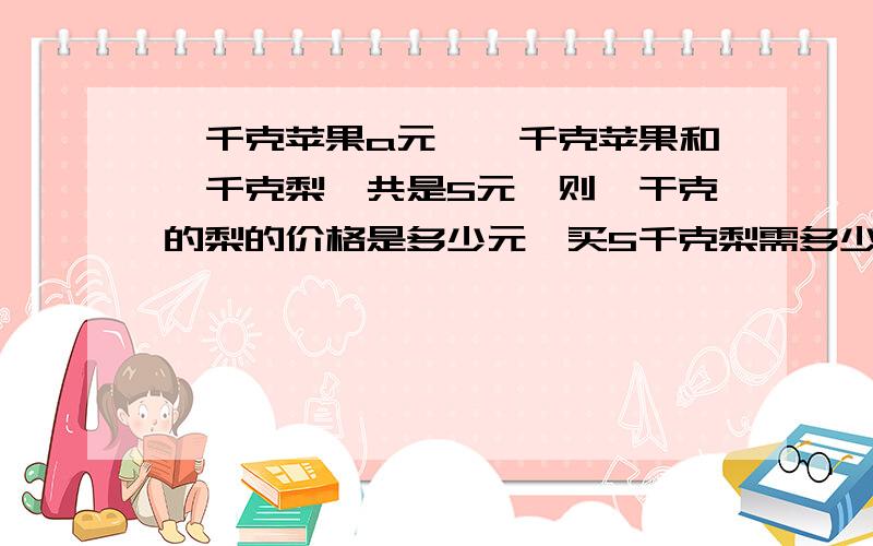 一千克苹果a元,一千克苹果和一千克梨一共是5元,则一干克的梨的价格是多少元,买5千克梨需多少元?