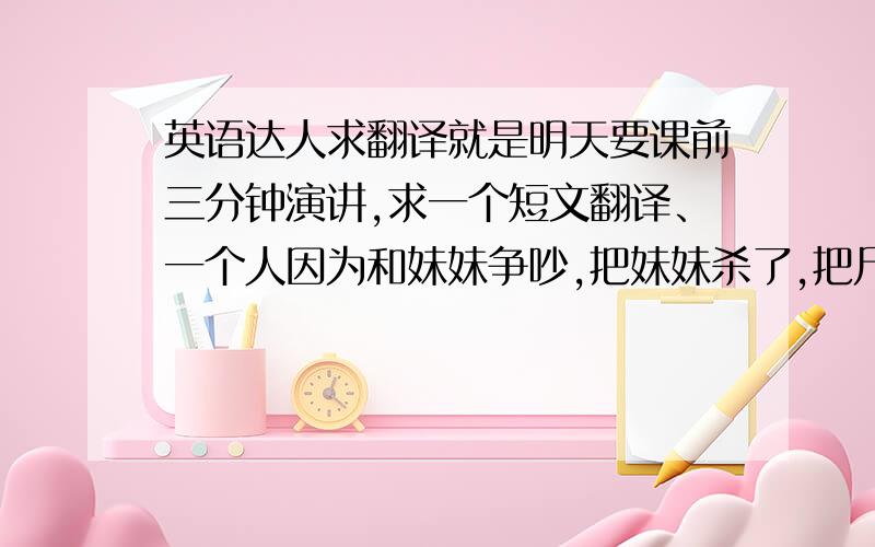 英语达人求翻译就是明天要课前三分钟演讲,求一个短文翻译、一个人因为和妹妹争吵,把妹妹杀了,把尸体扔进了井里,然后第二天去