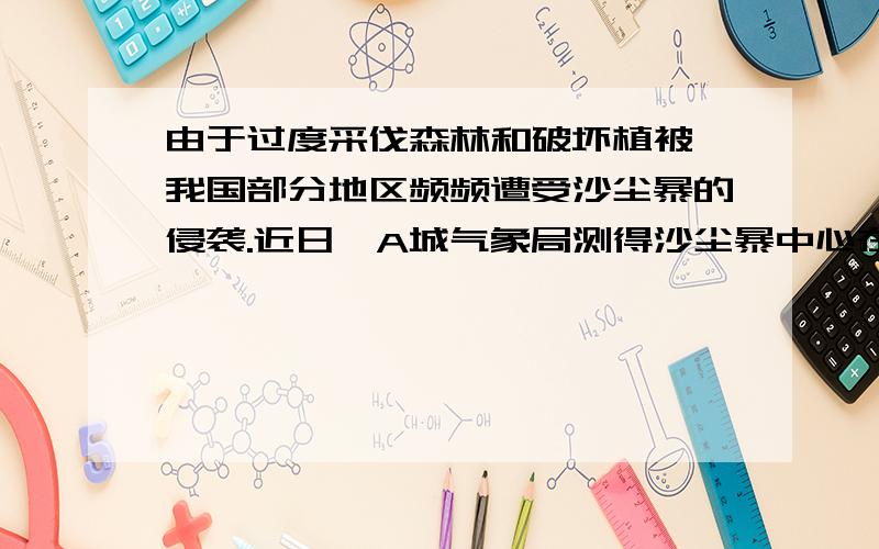 由于过度采伐森林和破坏植被,我国部分地区频频遭受沙尘暴的侵袭.近日,A城气象局测得沙尘暴中心在A城的正西方向240千米的