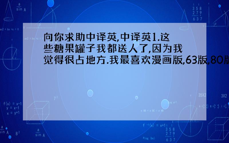 向你求助中译英,中译英1.这些糖果罐子我都送人了,因为我觉得很占地方.我最喜欢漫画版,63版,80版,比较原汁原味.像0