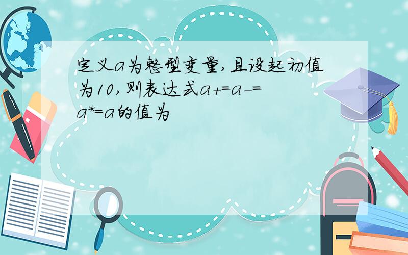 定义a为整型变量,且设起初值为10,则表达式a+=a-=a*=a的值为