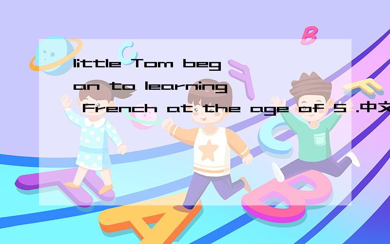 little Tom began to learning French at the age of 5 .中文意思 其中