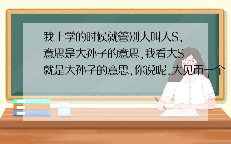 我上学的时候就管别人叫大S,意思是大孙子的意思,我看大S就是大孙子的意思,你说呢.大见币一个