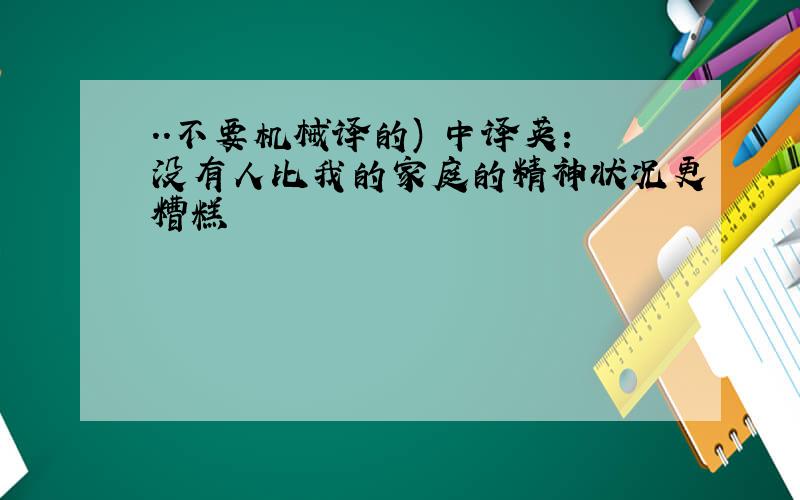 ..不要机械译的) 中译英:没有人比我的家庭的精神状况更糟糕